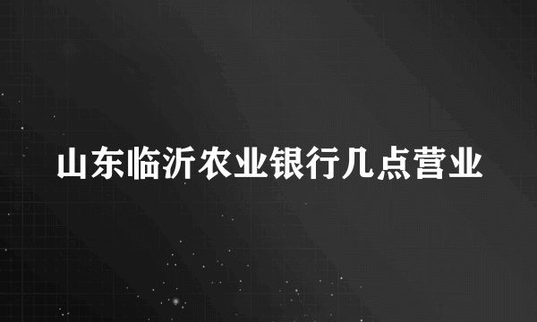 山东临沂农业银行几点营业