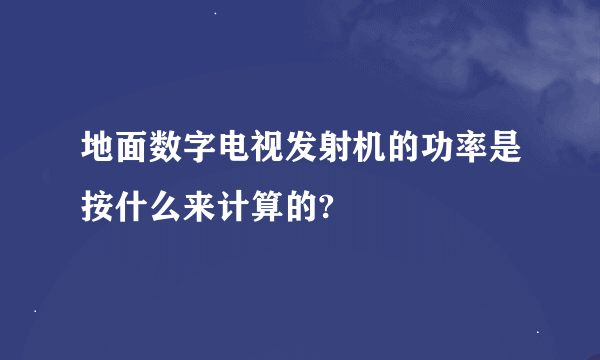 地面数字电视发射机的功率是按什么来计算的?