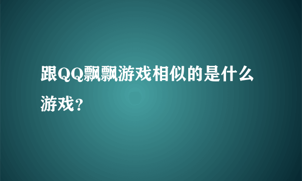 跟QQ飘飘游戏相似的是什么游戏？