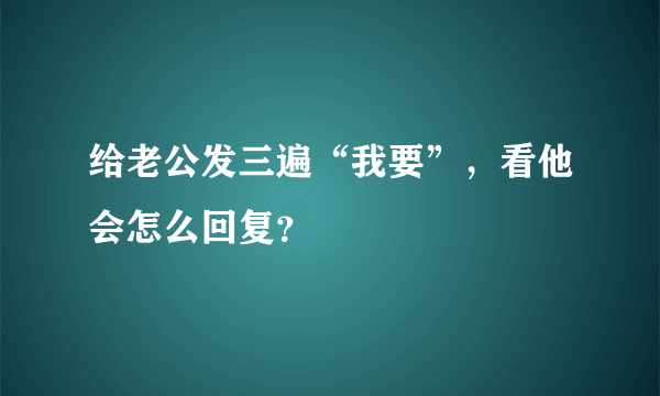 给老公发三遍“我要”，看他会怎么回复？