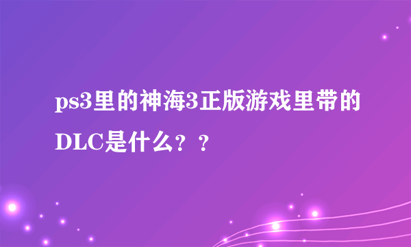 ps3里的神海3正版游戏里带的DLC是什么？？