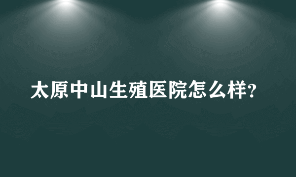 太原中山生殖医院怎么样？