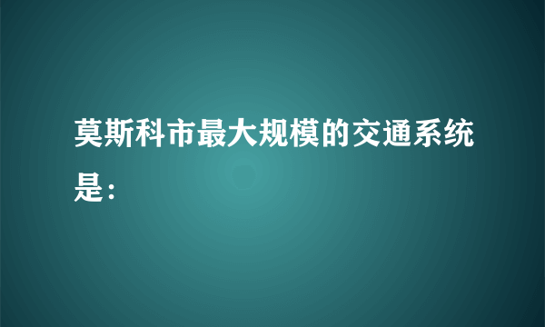 莫斯科市最大规模的交通系统是：