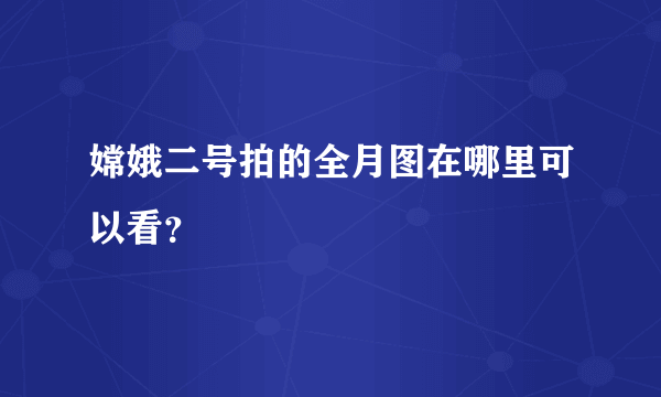 嫦娥二号拍的全月图在哪里可以看？