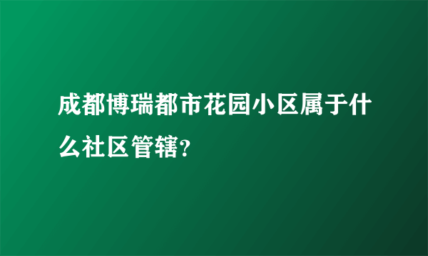 成都博瑞都市花园小区属于什么社区管辖？