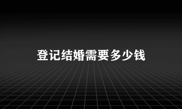 登记结婚需要多少钱