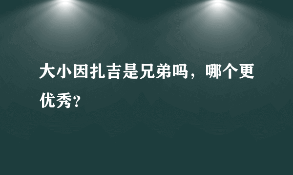 大小因扎吉是兄弟吗，哪个更优秀？