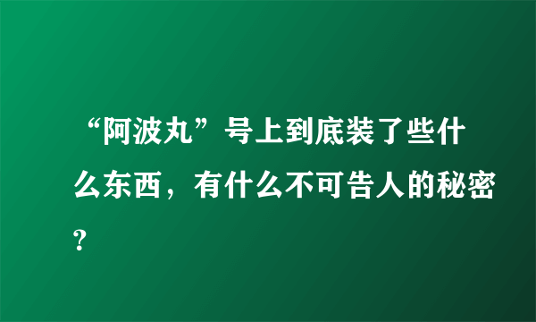 “阿波丸”号上到底装了些什么东西，有什么不可告人的秘密？