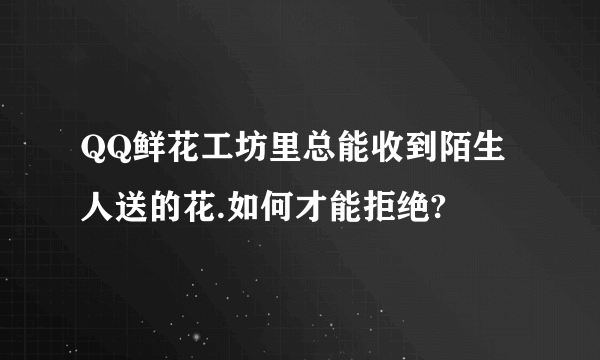 QQ鲜花工坊里总能收到陌生人送的花.如何才能拒绝?