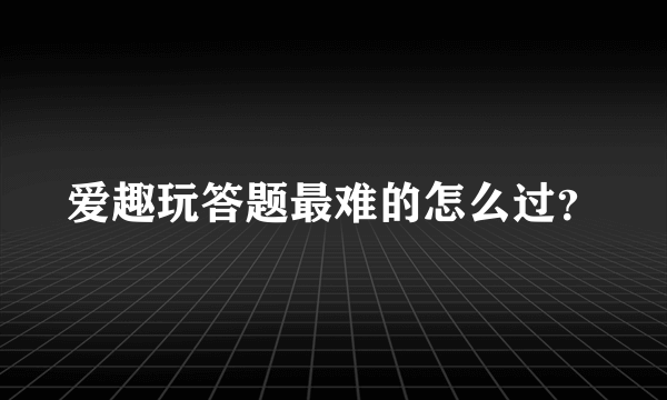 爱趣玩答题最难的怎么过？