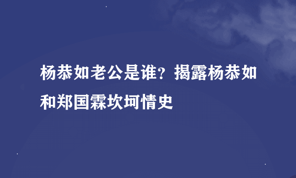 杨恭如老公是谁？揭露杨恭如和郑国霖坎坷情史