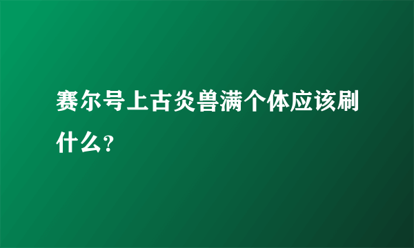 赛尔号上古炎兽满个体应该刷什么？