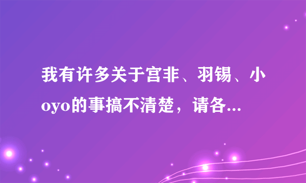 我有许多关于宫非、羽锡、小oyo的事搞不清楚，请各位亲帮我。