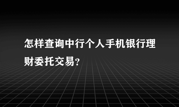 怎样查询中行个人手机银行理财委托交易？