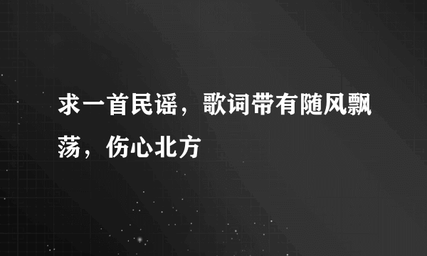 求一首民谣，歌词带有随风飘荡，伤心北方