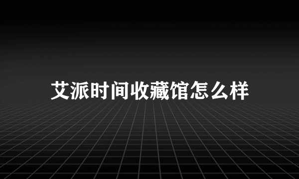 艾派时间收藏馆怎么样