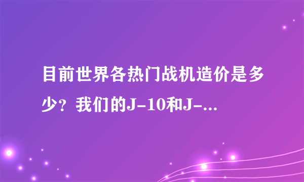 目前世界各热门战机造价是多少？我们的J-10和J-11又是多少？