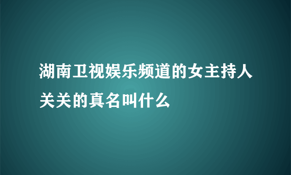 湖南卫视娱乐频道的女主持人关关的真名叫什么