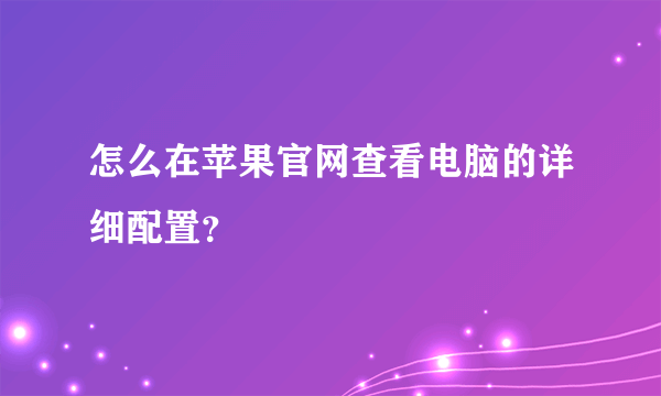 怎么在苹果官网查看电脑的详细配置？