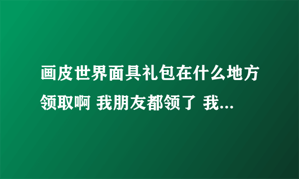 画皮世界面具礼包在什么地方领取啊 我朋友都领了 我郁闷啊！