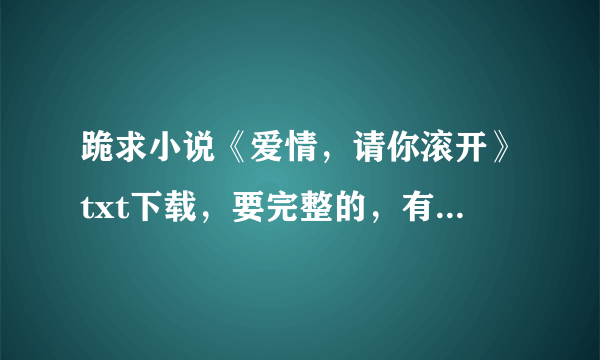 跪求小说《爱情，请你滚开》txt下载，要完整的，有和谐的**就不要上传了。跪求