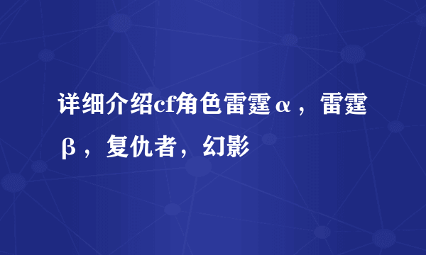 详细介绍cf角色雷霆α，雷霆β，复仇者，幻影