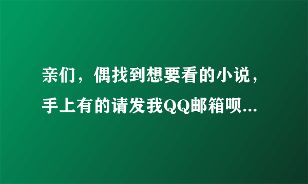 亲们，偶找到想要看的小说，手上有的请发我QQ邮箱呗：366577493