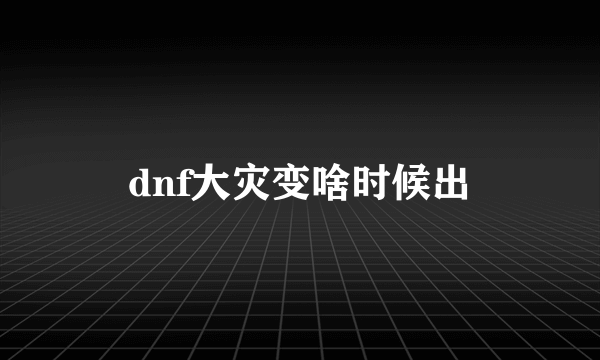 dnf大灾变啥时候出