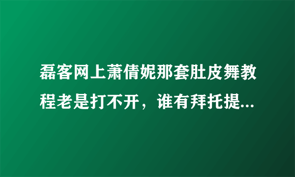 磊客网上萧倩妮那套肚皮舞教程老是打不开，谁有拜托提供一下好吗？多谢了