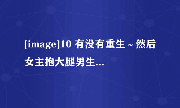 [image]10 有没有重生～然后女主抱大腿男生的文。。。女主主动