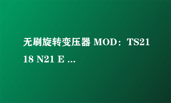 无刷旋转变压器 MOD：TS2118 N21 E 10NA ；INPUT：STATOR 10 VOLTS 1KHZ 1X 跪求在哪里可以买到！~