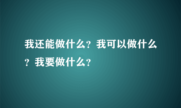 我还能做什么？我可以做什么？我要做什么？