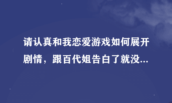 请认真和我恋爱游戏如何展开剧情，跟百代姐告白了就没了，后面的剧情怎么展开