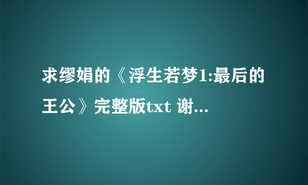 求缪娟的《浮生若梦1:最后的王公》完整版txt 谢谢~~~