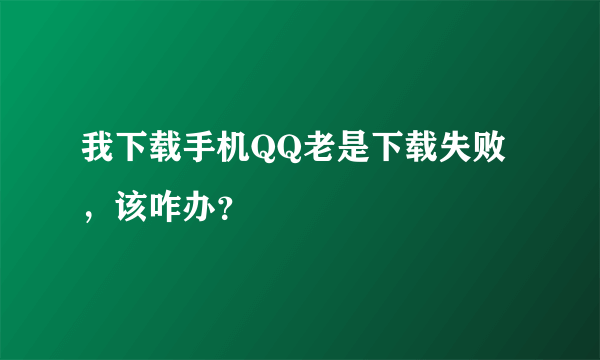 我下载手机QQ老是下载失败，该咋办？