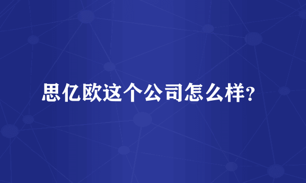 思亿欧这个公司怎么样？