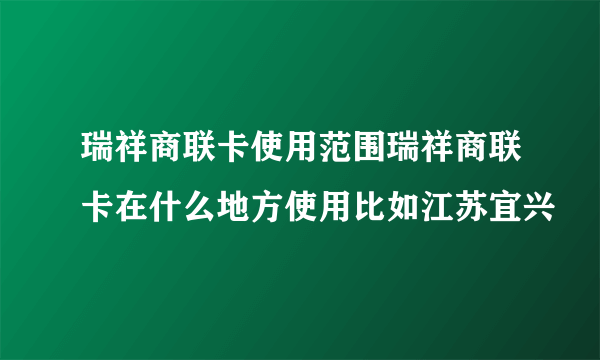 瑞祥商联卡使用范围瑞祥商联卡在什么地方使用比如江苏宜兴