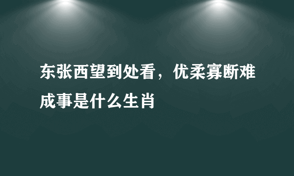 东张西望到处看，优柔寡断难成事是什么生肖