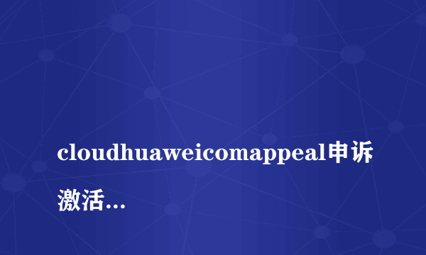 
cloudhuaweicomappeal申诉激活设备

