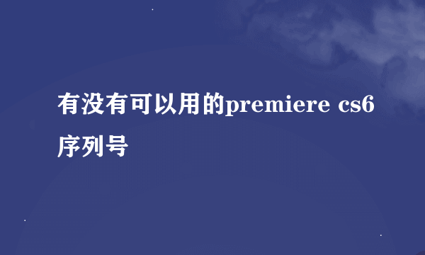 有没有可以用的premiere cs6序列号