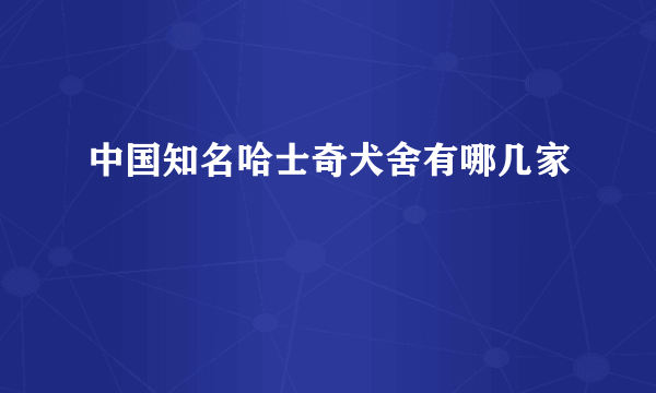 中国知名哈士奇犬舍有哪几家