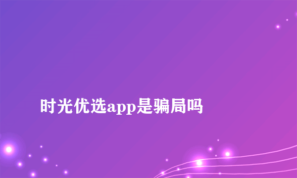 
时光优选app是骗局吗

