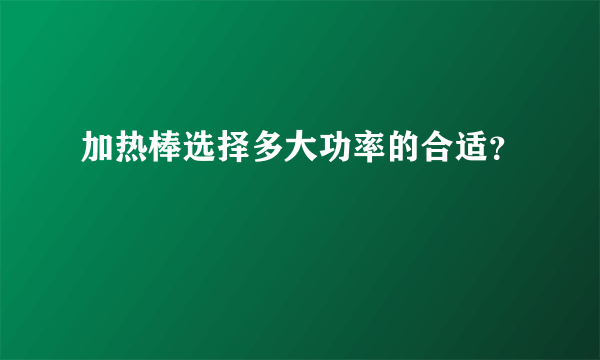 加热棒选择多大功率的合适？