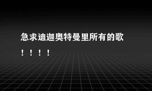 急求迪迦奥特曼里所有的歌 ！！！！