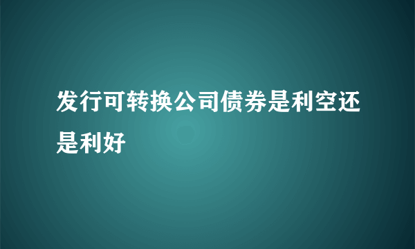 发行可转换公司债券是利空还是利好