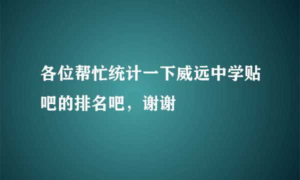 各位帮忙统计一下威远中学贴吧的排名吧，谢谢