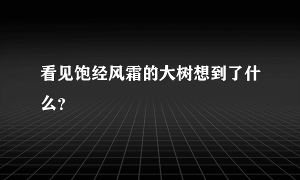 看见饱经风霜的大树想到了什么？