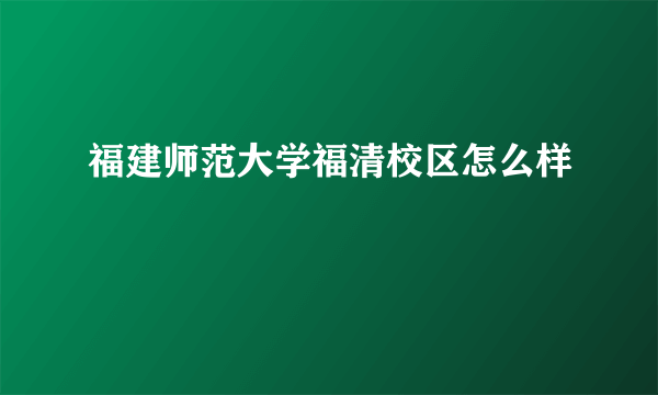 福建师范大学福清校区怎么样