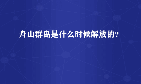 舟山群岛是什么时候解放的？