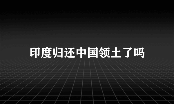 印度归还中国领土了吗